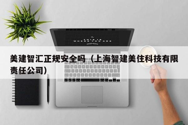 美建智汇正规安全吗（上海智建美住科技有限责任公司）