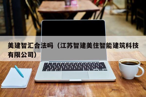美建智汇合法吗（江苏智建美住智能建筑科技有限公司）