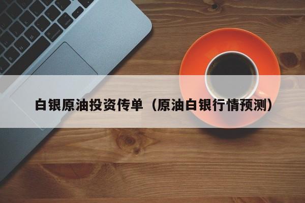 白银原油投资传单（原油白银行情预测）