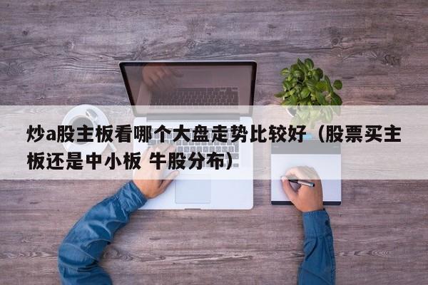 炒a股主板看哪个大盘走势比较好（股票买主板还是中小板 牛股分布）