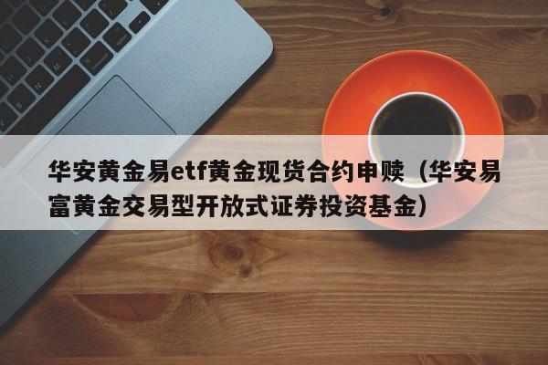 华安黄金易etf黄金现货合约申赎（华安易富黄金交易型开放式证券投资基金）