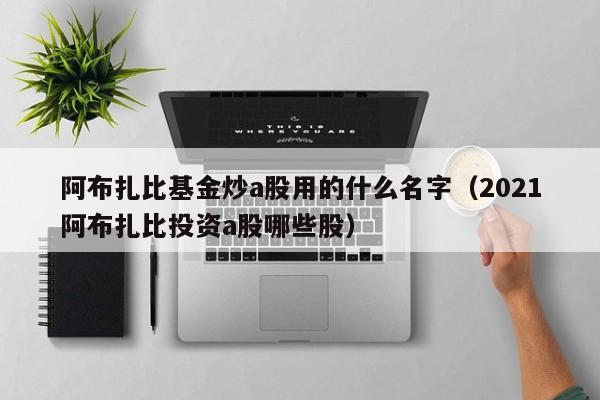 阿布扎比基金炒a股用的什么名字（2021阿布扎比投资a股哪些股）