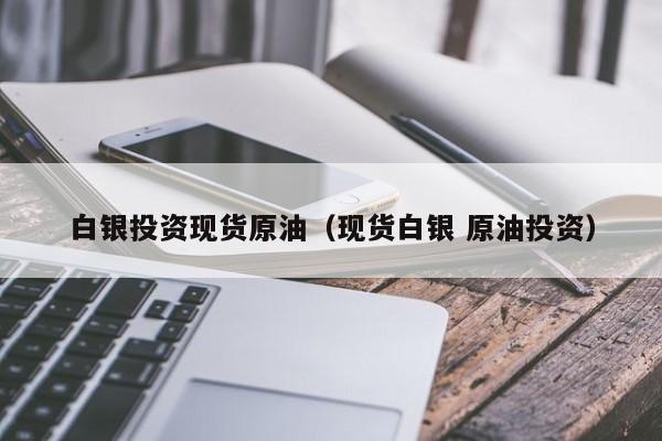 白银投资现货原油（现货白银 原油投资）