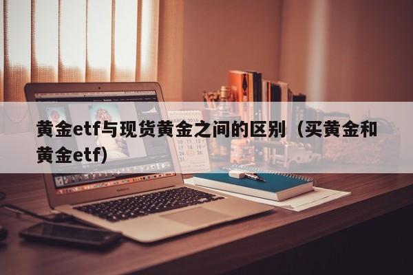 黄金etf与现货黄金之间的区别（买黄金和黄金etf）