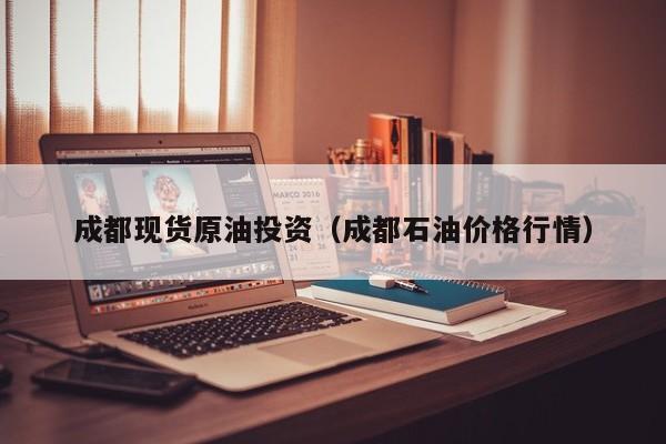 成都现货原油投资（成都石油价格行情）
