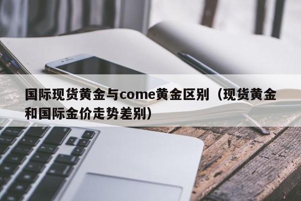 国际现货黄金与come黄金区别（现货黄金和国际金价走势差别）