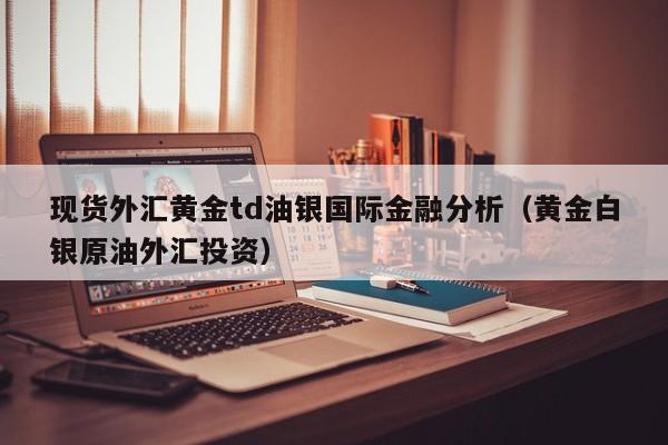 现货外汇黄金td油银国际金融分析（黄金白银原油外汇投资）