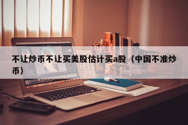 不让炒币不让买美股估计买a股（中国不准炒币）
