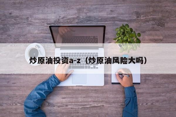 炒原油投资a-z（炒原油风险大吗）