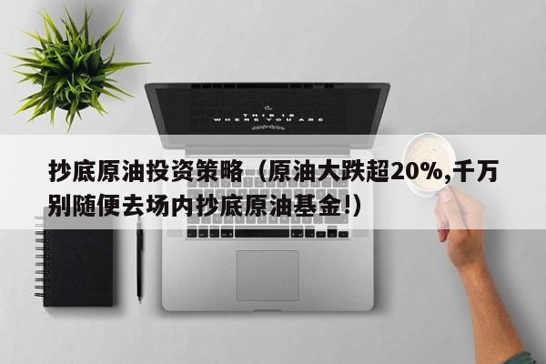抄底原油投资策略（原油大跌超20%,千万别随便去场内抄底原油基金!）