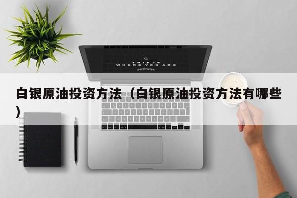 白银原油投资方法（白银原油投资方法有哪些）