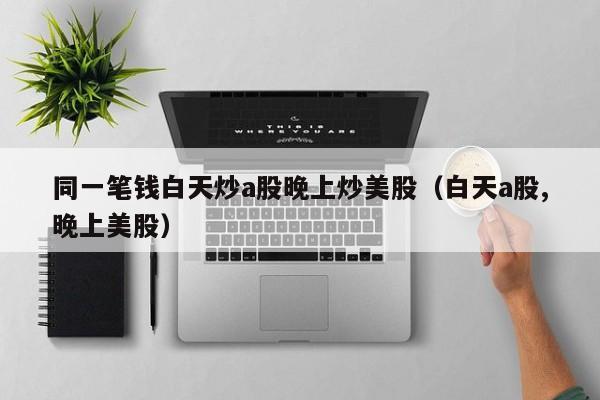 同一笔钱白天炒a股晚上炒美股（白天a股,晚上美股）