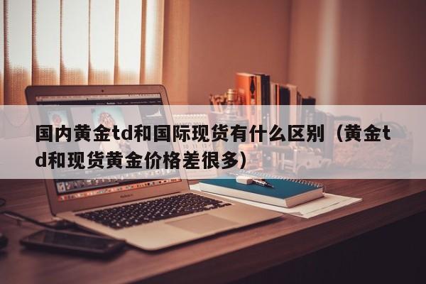国内黄金td和国际现货有什么区别（黄金td和现货黄金价格差很多）