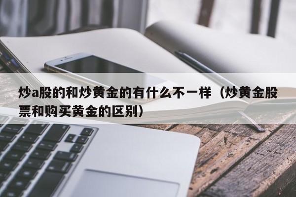 炒a股的和炒黄金的有什么不一样（炒黄金股票和购买黄金的区别）